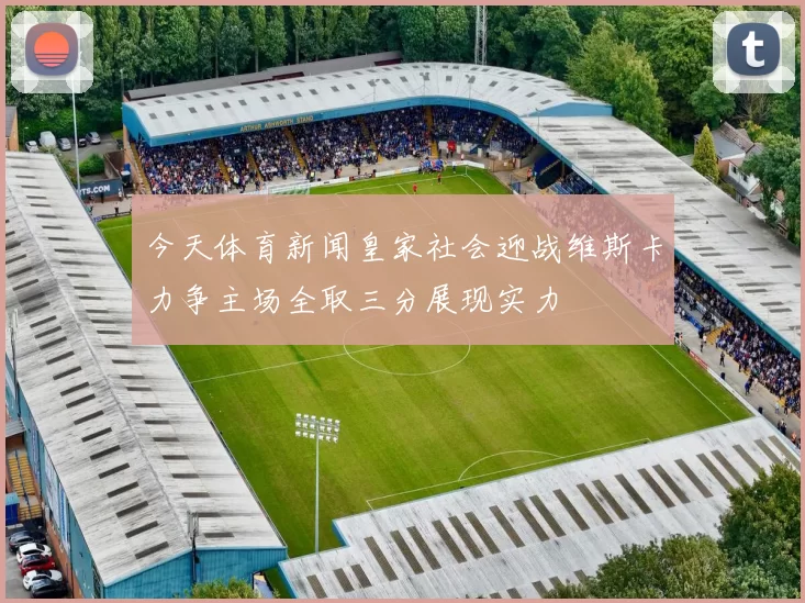 今天体育新闻皇家社会迎战维斯卡力争主场全取三分展现实力