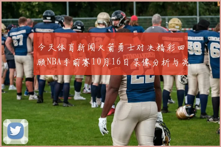 今天体育新闻火箭勇士对决精彩回顾NBA季前赛10月16日录像分析与亮点总结