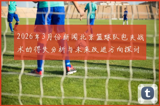 2026年3月份新闻北京篮球队包夹战术的得失分析与未来改进方向探讨