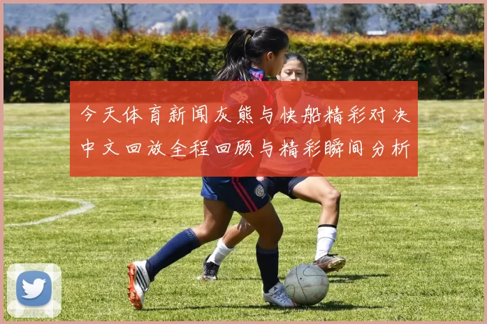 今天体育新闻灰熊与快船精彩对决中文回放全程回顾与精彩瞬间分析