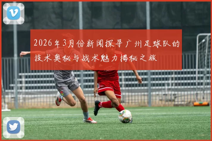 2026年3月份新闻探寻广州足球队的技术奥秘与战术魅力揭秘之旅