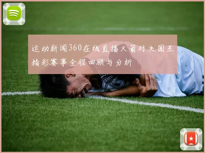 运动新闻360在线直播火箭对决国王精彩赛事全程回顾与分析