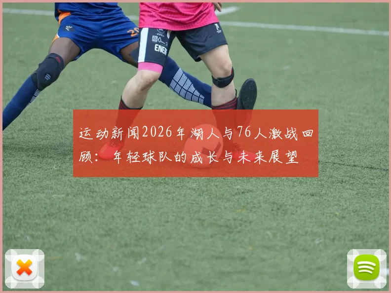 运动新闻2026年湖人与76人激战回顾：年轻球队的成长与未来展望